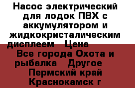 Насос электрический для лодок ПВХ с аккумулятором и жидкокристалическим дисплеем › Цена ­ 9 500 - Все города Охота и рыбалка » Другое   . Пермский край,Краснокамск г.